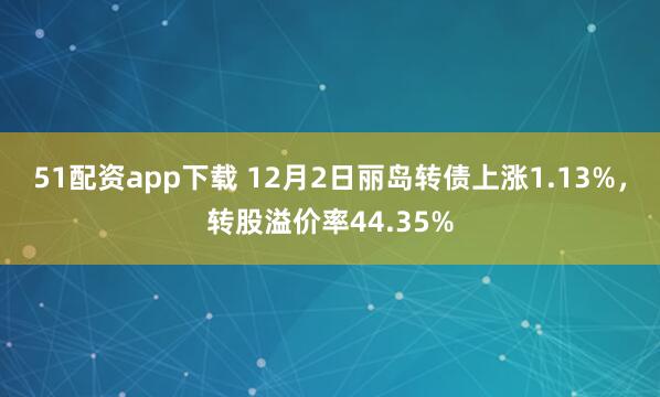 51配资app下载 12月2日丽岛转债上涨1.13%，转股溢价率44.35%