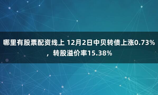 哪里有股票配资线上 12月2日中贝转债上涨0.73%，转股溢价率15.38%