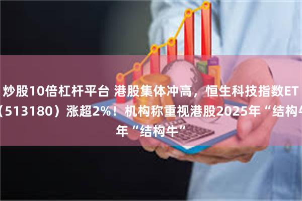 炒股10倍杠杆平台 港股集体冲高，恒生科技指数ETF（513180）涨超2%！机构称重视港股2025年“结构牛”
