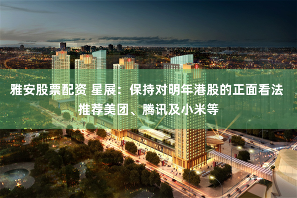 雅安股票配资 星展：保持对明年港股的正面看法 推荐美团、腾讯及小米等