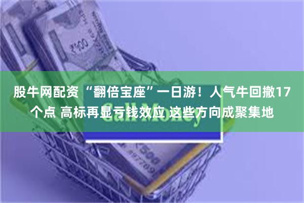 股牛网配资 “翻倍宝座”一日游！人气牛回撤17个点 高标再显亏钱效应 这些方向成聚集地