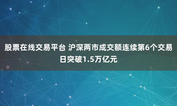 股票在线交易平台 沪深两市成交额连续第6个交易日突破1.5万亿元