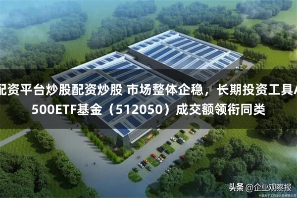 配资平台炒股配资炒股 市场整体企稳，长期投资工具A500ETF基金（512050）成交额领衔同类