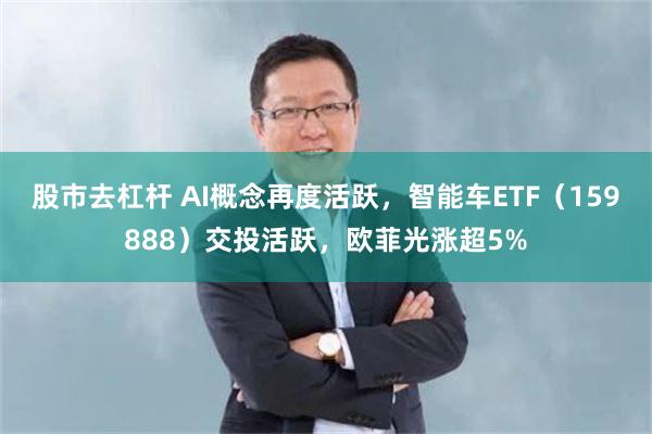 股市去杠杆 AI概念再度活跃，智能车ETF（159888）交投活跃，欧菲光涨超5%