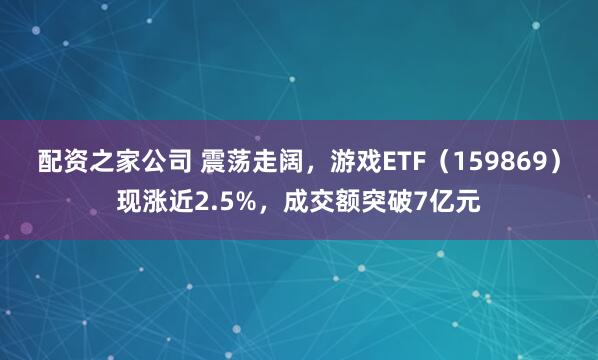 配资之家公司 震荡走阔，游戏ETF（159869）现涨近2.5%，成交额突破7亿元