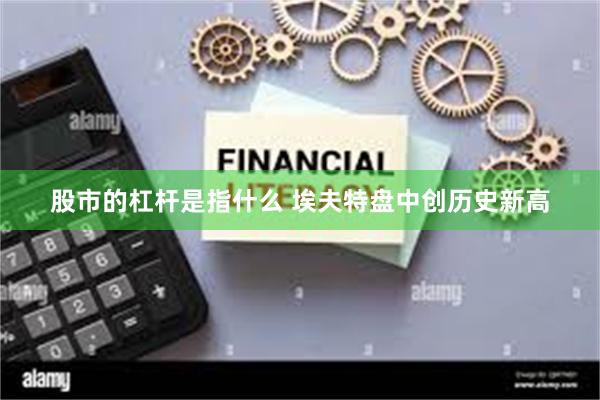 股市的杠杆是指什么 埃夫特盘中创历史新高