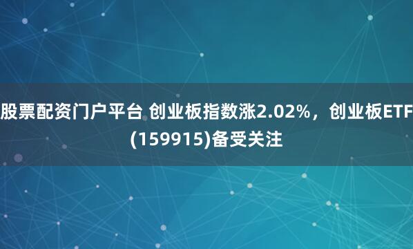 股票配资门户平台 创业板指数涨2.02%，创业板ETF(159915)备受关注