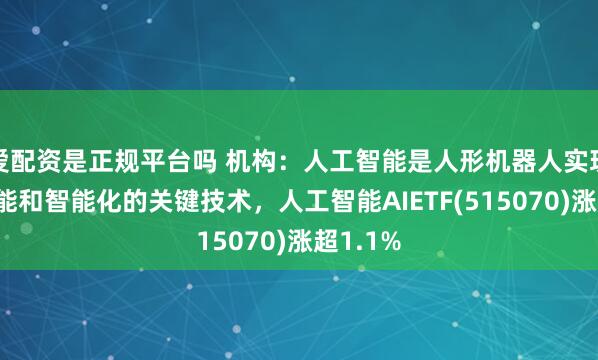 爱配资是正规平台吗 机构：人工智能是人形机器人实现高级功能和智能化的关键技术，人工智能AIETF(515070)涨超1.1%