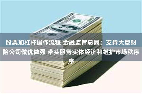 股票加杠杆操作流程 金融监管总局：支持大型财险公司做优做强 带头服务实体经济和维护市场秩序