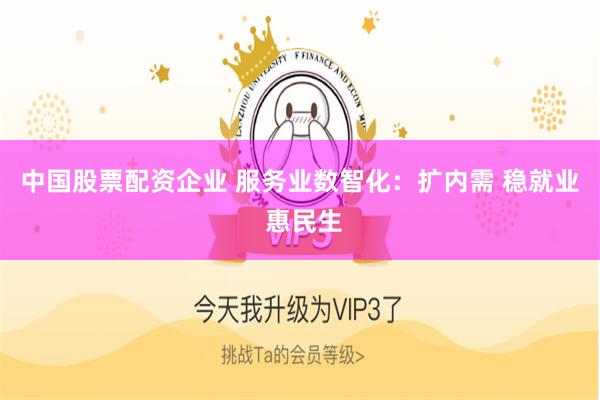 中国股票配资企业 服务业数智化：扩内需 稳就业 惠民生