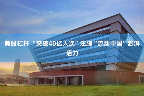 美股杠杆 “突破40亿人次”注脚“流动中国”澎湃活力