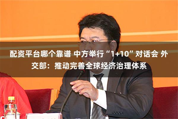 配资平台哪个靠谱 中方举行“1+10”对话会 外交部：推动完善全球经济治理体系
