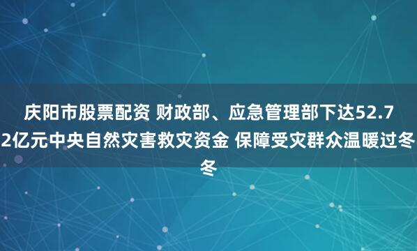 庆阳市股票配资 财政部、应急管理部下达52.72亿元中央自然灾害救灾资金 保障受灾群众温暖过冬