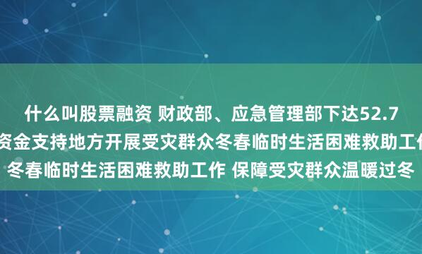什么叫股票融资 财政部、应急管理部下达52.72亿元中央自然灾害救灾资金支持地方开展受灾群众冬春临时生活困难救助工作 保障受灾群众温暖过冬