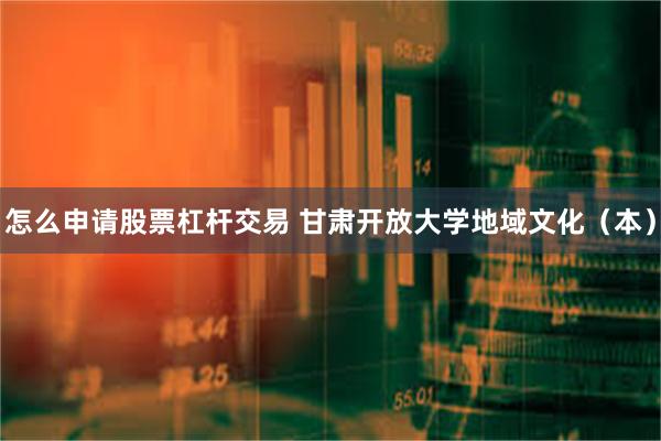 怎么申请股票杠杆交易 甘肃开放大学地域文化（本）