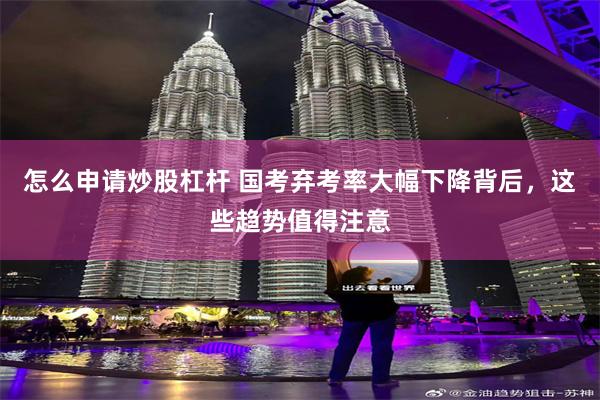怎么申请炒股杠杆 国考弃考率大幅下降背后，这些趋势值得注意