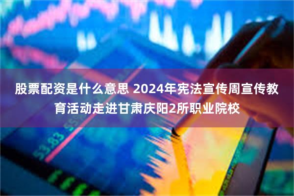 股票配资是什么意思 2024年宪法宣传周宣传教育活动走进甘肃庆阳2所职业院校
