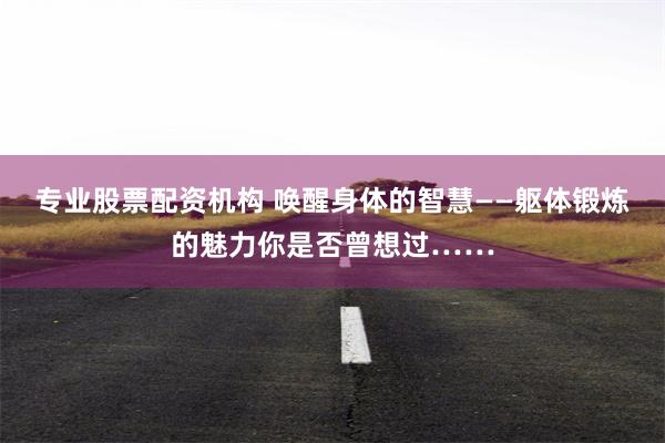 专业股票配资机构 唤醒身体的智慧——躯体锻炼的魅力你是否曾想过……