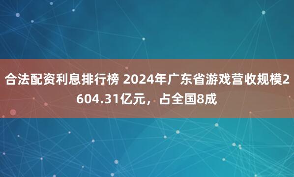 合法配资利息排行榜 2024年广东省游戏营收规模2604.31亿元，占全国8成