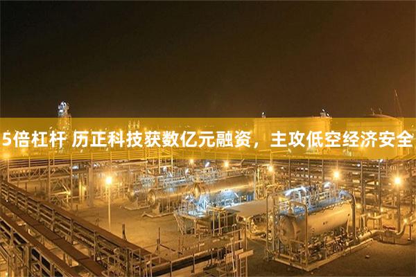 5倍杠杆 历正科技获数亿元融资，主攻低空经济安全