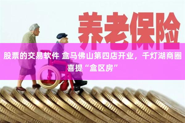 股票的交易软件 盒马佛山第四店开业，千灯湖商圈喜提“盒区房”