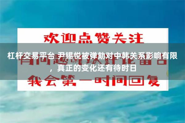 杠杆交易平台 尹锡悦被弹劾对中韩关系影响有限，真正的变化还有待时日