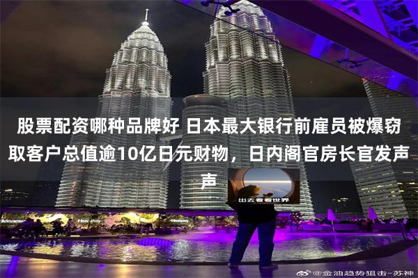 股票配资哪种品牌好 日本最大银行前雇员被爆窃取客户总值逾10亿日元财物，日内阁官房长官发声
