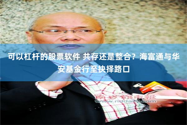 可以杠杆的股票软件 共存还是整合？海富通与华安基金行至抉择路口