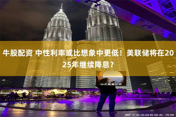 牛股配资 中性利率或比想象中更低！美联储将在2025年继续降息？
