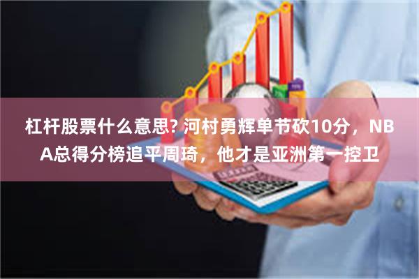 杠杆股票什么意思? 河村勇辉单节砍10分，NBA总得分榜追平周琦，他才是亚洲第一控卫