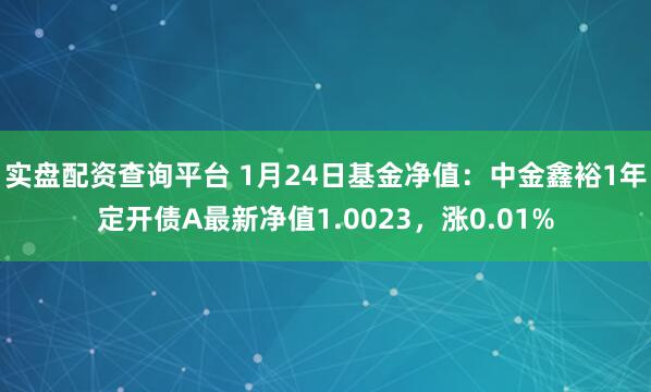 实盘配资查询平台 1月24日基金净值：中金鑫裕1年定开债A最新净值1.0023，涨0.01%