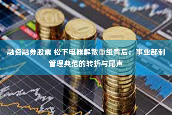 融资融券股票 松下电器解散重组背后：事业部制管理典范的转折与尾声