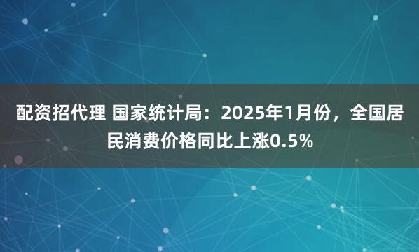 配资招代理 国家统计局：2025年1月份，全国居民消费价格同比上涨0.5%