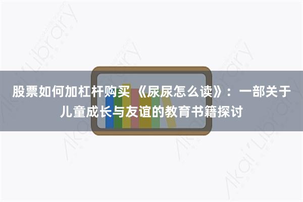 股票如何加杠杆购买 《尿尿怎么读》：一部关于儿童成长与友谊的教育书籍探讨