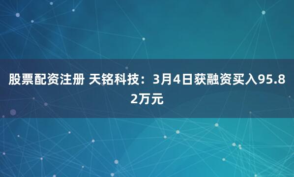 股票配资注册 天铭科技：3月4日获融资买入95.82万元