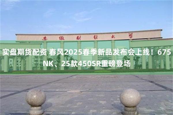 实盘期货配资 春风2025春季新品发布会上线！675NK、25款450SR重磅登场