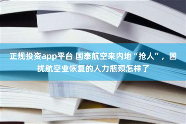 正规投资app平台 国泰航空来内地“抢人”，困扰航空业恢复的人力瓶颈怎样了