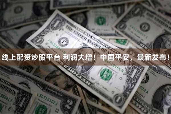 线上配资炒股平台 利润大增！中国平安，最新发布！