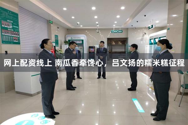 网上配资线上 南瓜香牵馋心，吕文扬的糯米糕征程