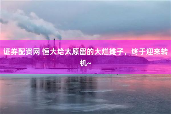 证券配资网 恒大给太原留的大烂摊子，终于迎来转机~