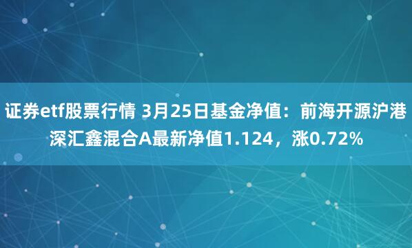证券etf股票行情 3月25日基金净值：前海开源沪港深汇鑫混合A最新净值1.124，涨0.72%