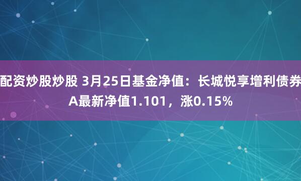 配资炒股炒股 3月25日基金净值：长城悦享增利债券A最新净值1.101，涨0.15%