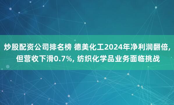 炒股配资公司排名榜 德美化工2024年净利润翻倍, 但营收下滑0.7%, 纺织化学品业务面临挑战