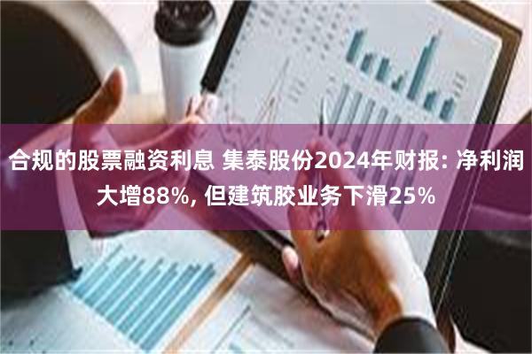 合规的股票融资利息 集泰股份2024年财报: 净利润大增88%, 但建筑胶业务下滑25%