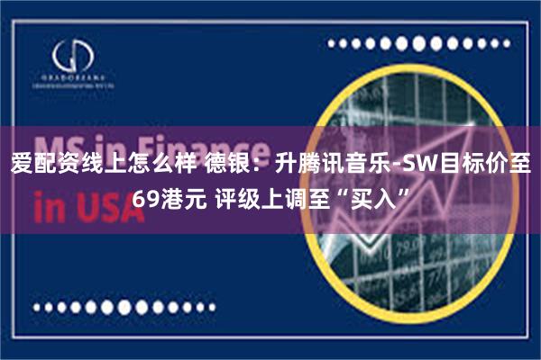 爱配资线上怎么样 德银：升腾讯音乐-SW目标价至69港元 评级上调至“买入”