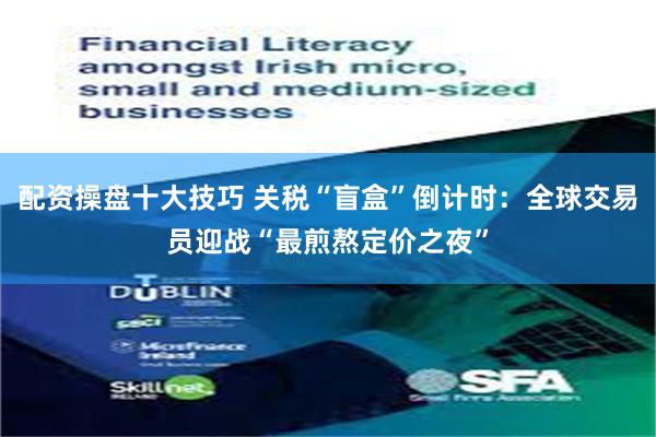 配资操盘十大技巧 关税“盲盒”倒计时：全球交易员迎战“最煎熬定价之夜”