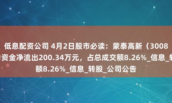 低息配资公司 4月2日股市必读：蒙泰高新（300876）当日主力资金净流出200.34万元，占总成交额8.26%_信息_转股_公司公告