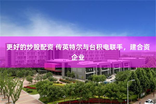更好的炒股配资 传英特尔与台积电联手，建合资企业