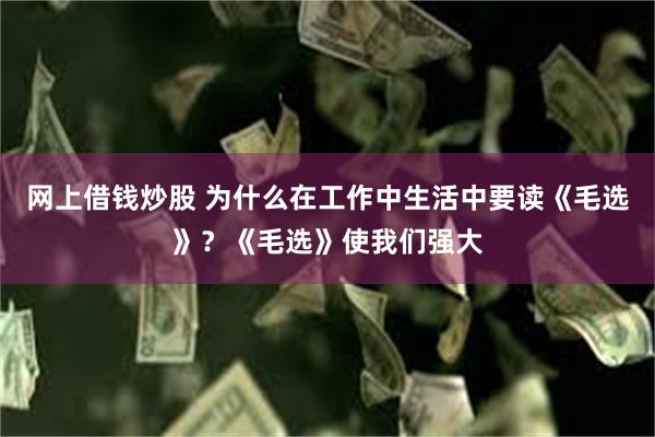 网上借钱炒股 为什么在工作中生活中要读《毛选》？《毛选》使我们强大