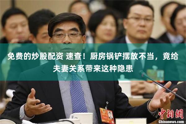 免费的炒股配资 速查！厨房锅铲摆放不当，竟给夫妻关系带来这种隐患